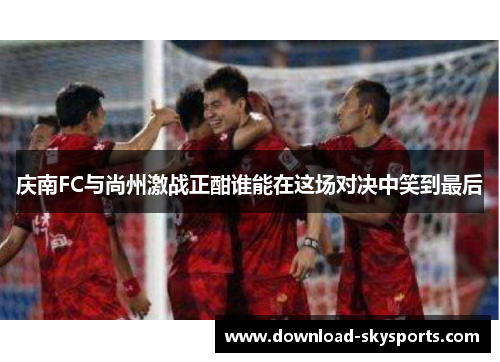 庆南FC与尚州激战正酣谁能在这场对决中笑到最后