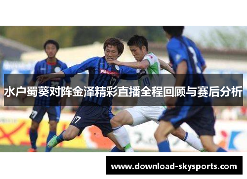 水户蜀葵对阵金泽精彩直播全程回顾与赛后分析