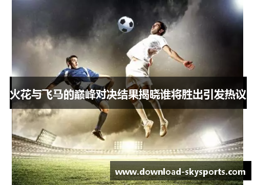 火花与飞马的巅峰对决结果揭晓谁将胜出引发热议