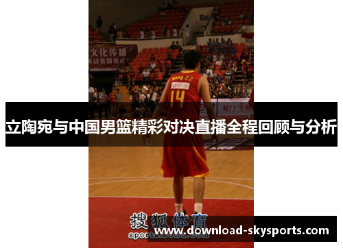立陶宛与中国男篮精彩对决直播全程回顾与分析