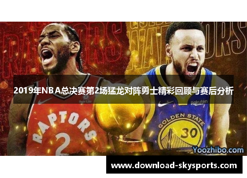 2019年NBA总决赛第2场猛龙对阵勇士精彩回顾与赛后分析