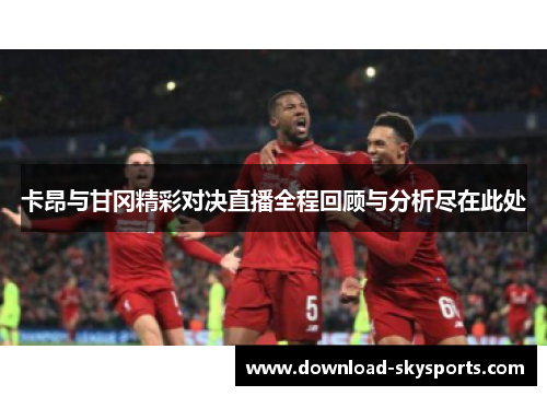 卡昂与甘冈精彩对决直播全程回顾与分析尽在此处