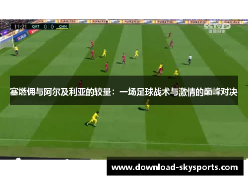 塞燃佣与阿尔及利亚的较量：一场足球战术与激情的巅峰对决