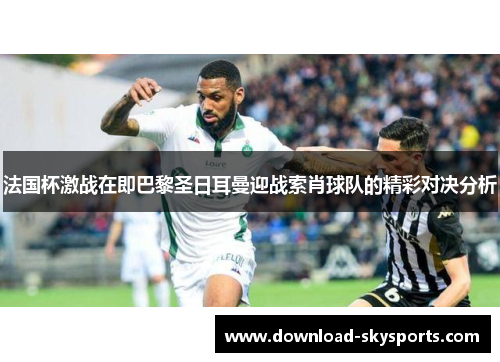 法国杯激战在即巴黎圣日耳曼迎战索肖球队的精彩对决分析