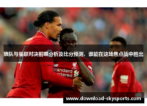 狼队与曼联对决前瞻分析及比分预测，谁能在这场焦点战中胜出